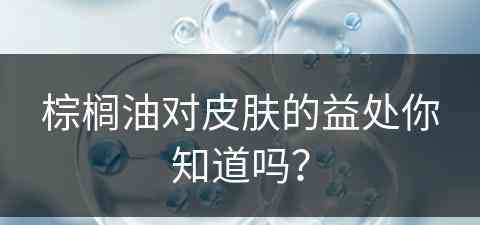 棕榈油对皮肤的益处你知道吗？